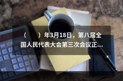 （　　）年3月18日，第八届全国人民代表大会第三次会议正式通