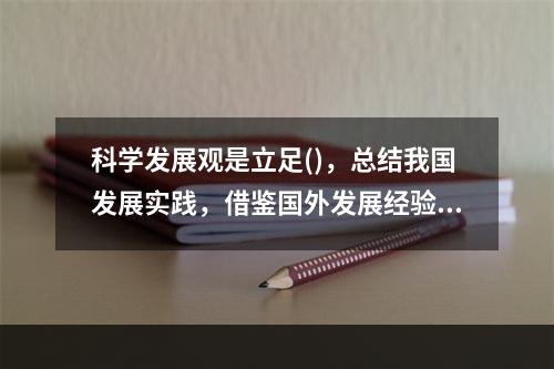 科学发展观是立足()，总结我国发展实践，借鉴国外发展经验，适