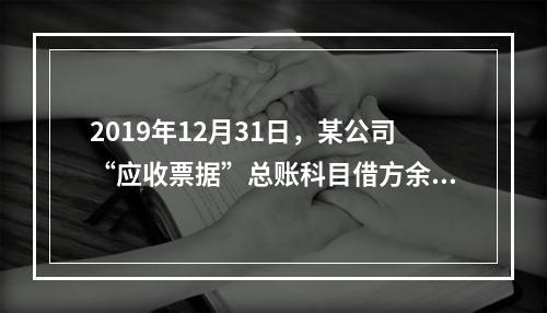 2019年12月31日，某公司“应收票据”总账科目借方余额1