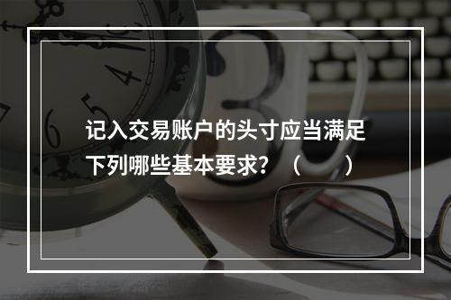 记入交易账户的头寸应当满足下列哪些基本要求？（　　）