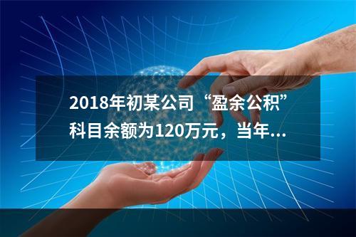 2018年初某公司“盈余公积”科目余额为120万元，当年实现