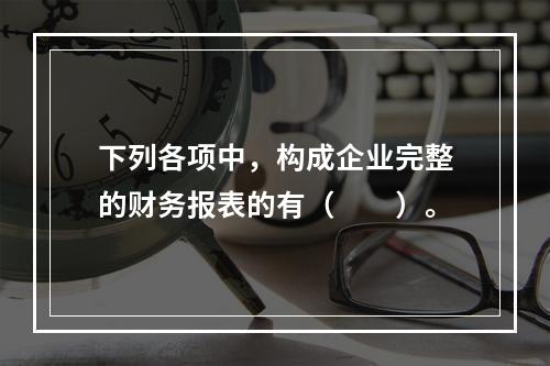 下列各项中，构成企业完整的财务报表的有（　　）。