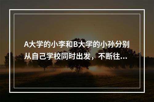 A大学的小李和B大学的小孙分别从自己学校同时出发，不断往返于