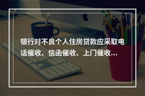 银行对不良个人住房贷款应采取电话催收、信函催收、上门催收、通