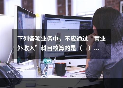 下列各项业务中，不应通过“营业外收入”科目核算的是（　）。