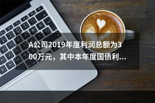 A公司2019年度利润总额为300万元，其中本年度国债利息收