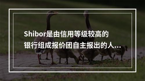 Shibor是由信用等级较高的银行组成报价团自主报出的人民币