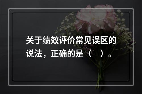 关于绩效评价常见误区的说法，正确的是（　）。