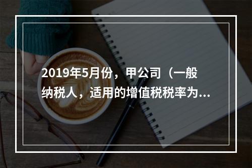 2019年5月份，甲公司（一般纳税人，适用的增值税税率为13