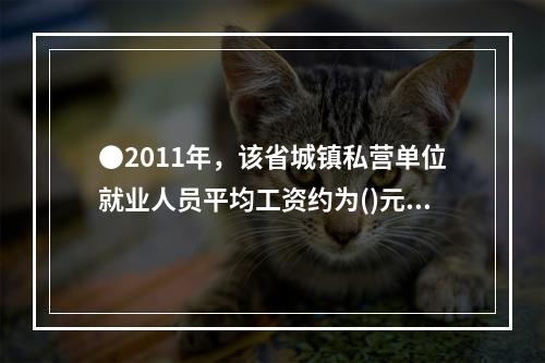 ●2011年，该省城镇私营单位就业人员平均工资约为()元。