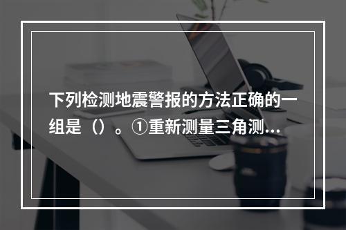 下列检测地震警报的方法正确的一组是（）。①重新测量三角测量点