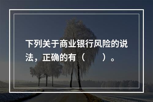 下列关于商业银行风险的说法，正确的有（　　）。