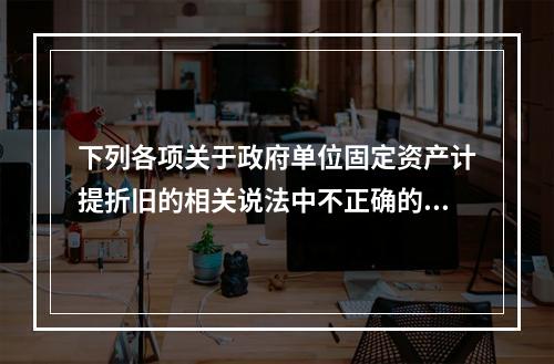 下列各项关于政府单位固定资产计提折旧的相关说法中不正确的是（