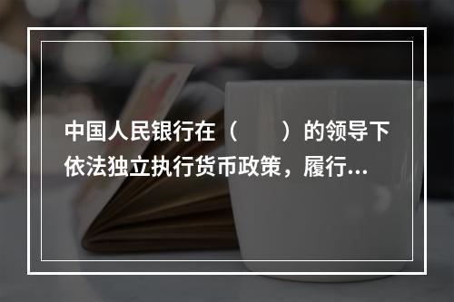 中国人民银行在（　　）的领导下依法独立执行货币政策，履行职责