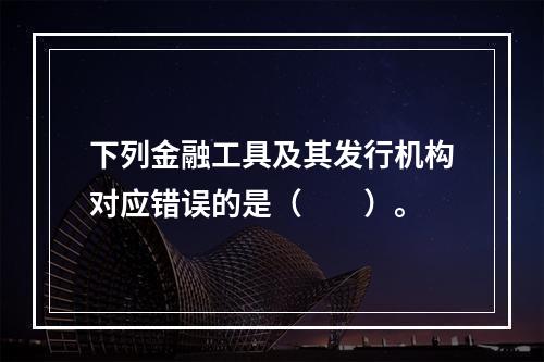 下列金融工具及其发行机构对应错误的是（　　）。