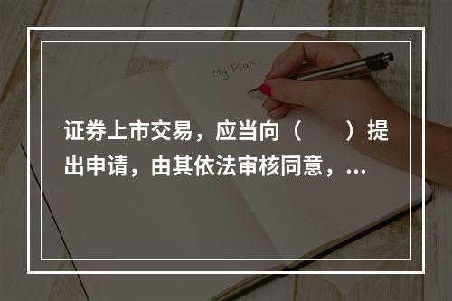 证券上市交易，应当向（　　）提出申请，由其依法审核同意，并由