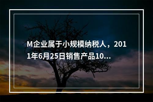 M企业属于小规模纳税人，2011年6月25日销售产品100件