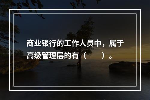 商业银行的工作人员中，属于高级管理层的有（　　）。