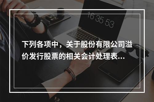 下列各项中，关于股份有限公司溢价发行股票的相关会计处理表述正