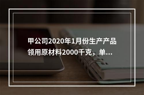 甲公司2020年1月份生产产品领用原材料2000千克，单位成