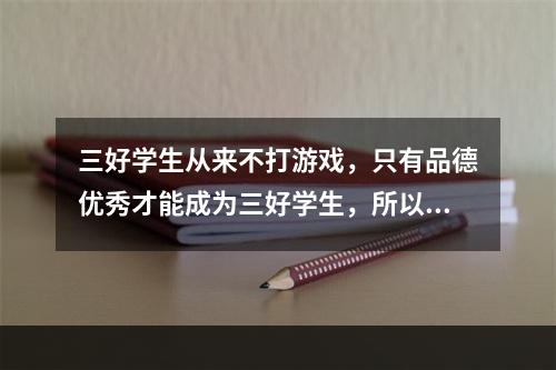 三好学生从来不打游戏，只有品德优秀才能成为三好学生，所以三好