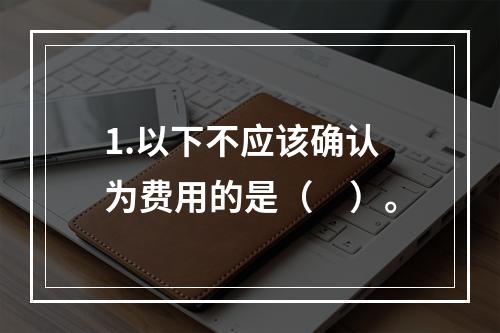 1.以下不应该确认为费用的是（　）。