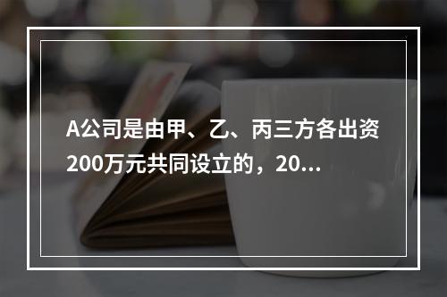 A公司是由甲、乙、丙三方各出资200万元共同设立的，2019