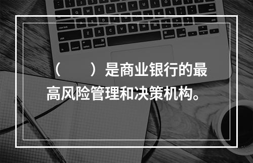 （　　）是商业银行的最高风险管理和决策机构。