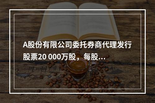 A股份有限公司委托券商代理发行股票20 000万股，每股面值