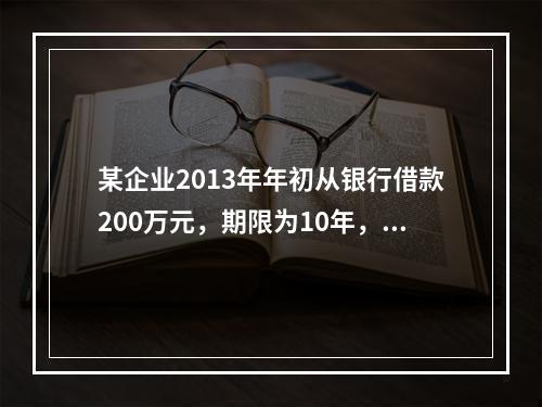 某企业2013年年初从银行借款200万元，期限为10年，从2