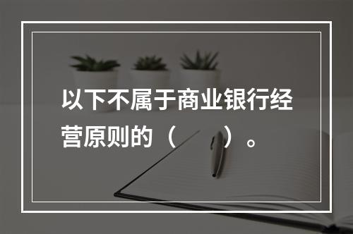 以下不属于商业银行经营原则的（　　）。