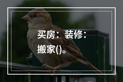 买房：装修：搬家()。