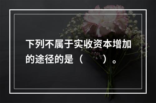 下列不属于实收资本增加的途径的是（　　）。