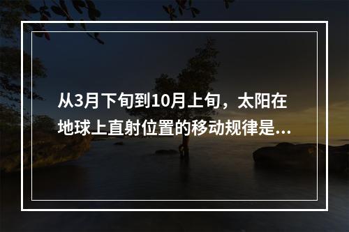 从3月下旬到10月上旬，太阳在地球上直射位置的移动规律是（　