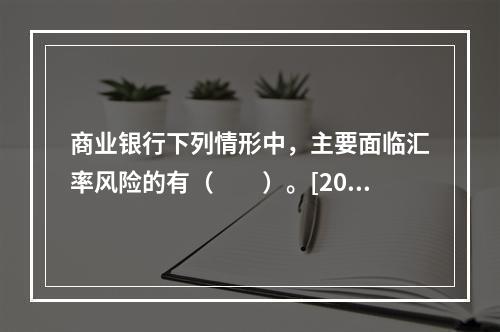 商业银行下列情形中，主要面临汇率风险的有（　　）。[2014