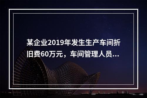 某企业2019年发生生产车间折旧费60万元，车间管理人员工资