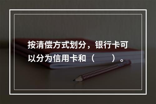 按清偿方式划分，银行卡可以分为信用卡和（　　）。