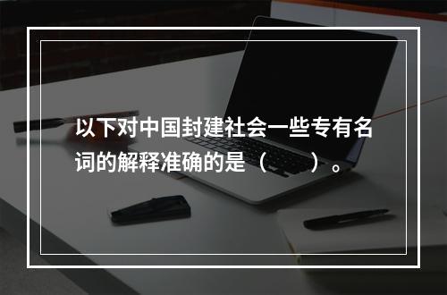 以下对中国封建社会一些专有名词的解释准确的是（　　）。