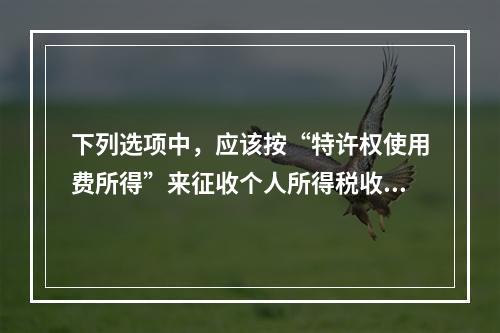 下列选项中，应该按“特许权使用费所得”来征收个人所得税收入的