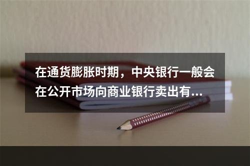 在通货膨胀时期，中央银行一般会在公开市场向商业银行卖出有价证