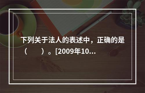 下列关于法人的表述中，正确的是（　　）。[2009年10月真