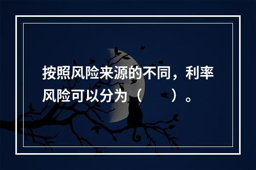 按照风险来源的不同，利率风险可以分为（　　）。