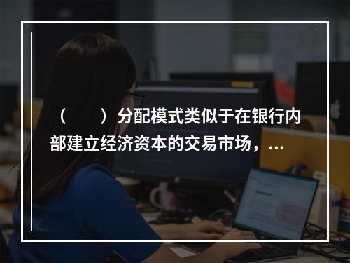 （　　）分配模式类似于在银行内部建立经济资本的交易市场，市场