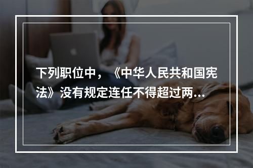 下列职位中，《中华人民共和国宪法》没有规定连任不得超过两届的