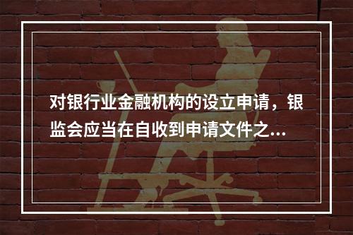 对银行业金融机构的设立申请，银监会应当在自收到申请文件之日起