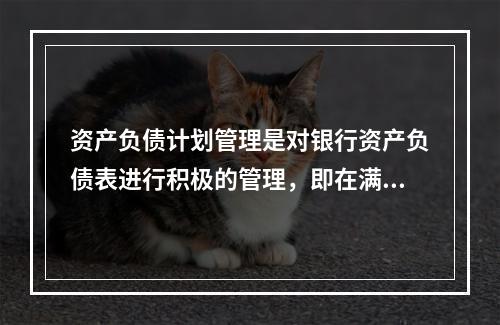 资产负债计划管理是对银行资产负债表进行积极的管理，即在满足风