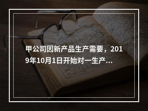 甲公司因新产品生产需要，2019年10月1日开始对一生产设备