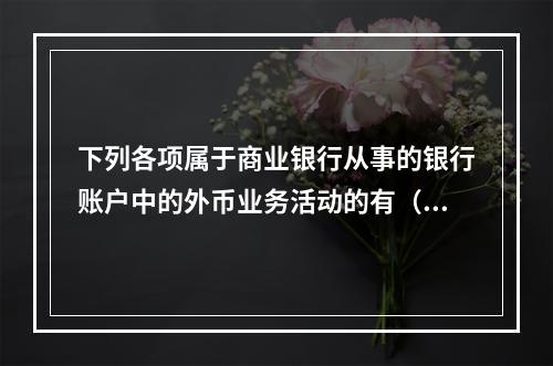 下列各项属于商业银行从事的银行账户中的外币业务活动的有（　　