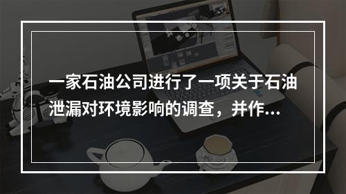 一家石油公司进行了一项关于石油泄漏对环境影响的调查，并作出结