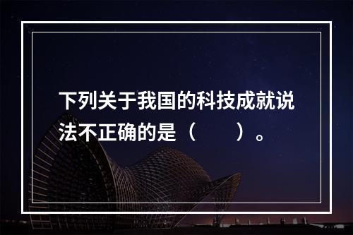 下列关于我国的科技成就说法不正确的是（　　）。